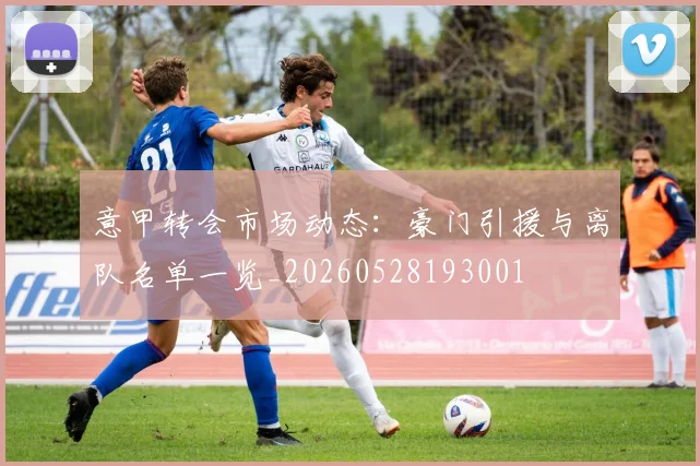 意甲转会市场动态：豪门引援与离队名单一览_20260528193001