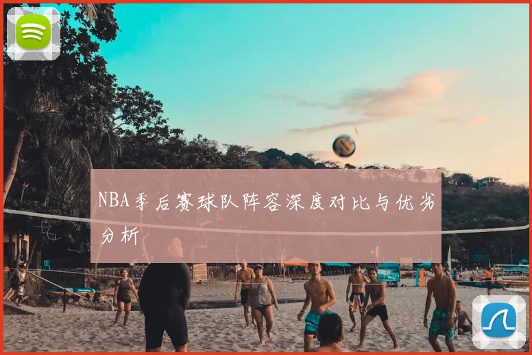NBA季后赛球队阵容深度对比与优劣分析