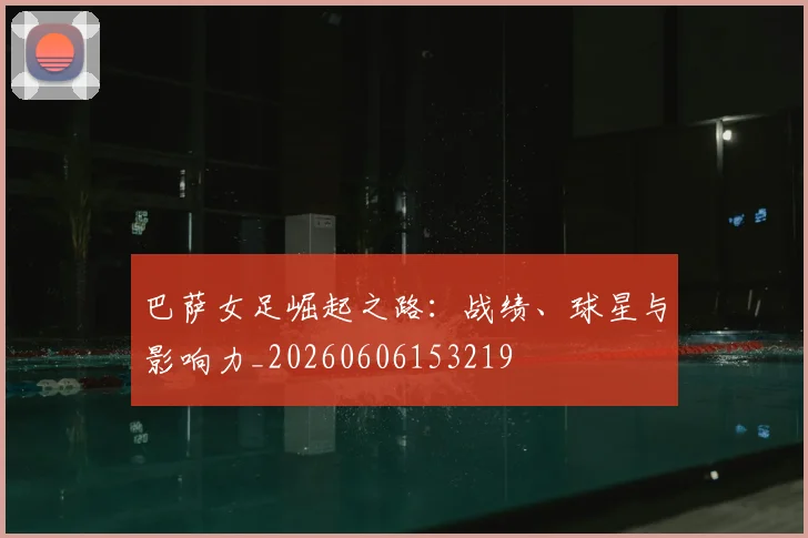 巴萨女足崛起之路：战绩、球星与影响力_20260606153219