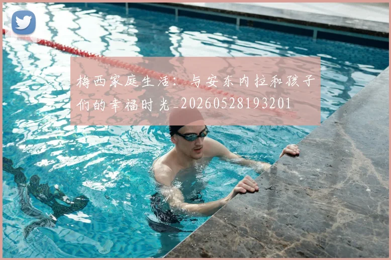 梅西家庭生活：与安东内拉和孩子们的幸福时光_20260528193201