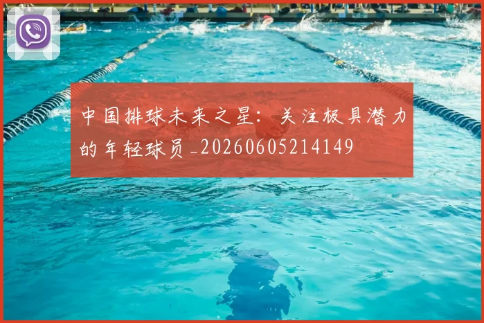 中国排球未来之星：关注极具潜力的年轻球员_20260605214149