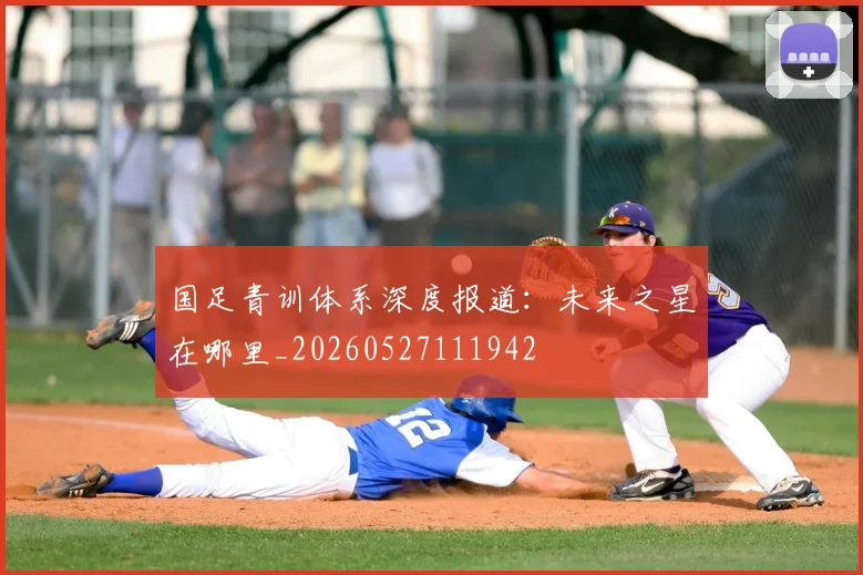 国足青训体系深度报道：未来之星在哪里_20260527111942