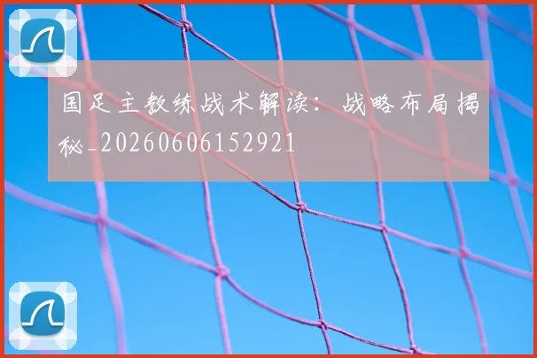 国足主教练战术解读：战略布局揭秘_20260606152921