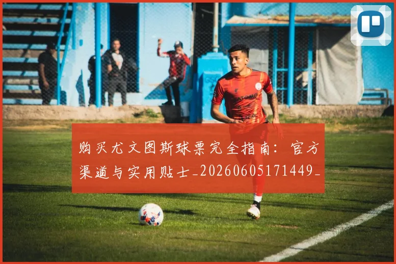 购买尤文图斯球票完全指南：官方渠道与实用贴士_20260605171449_20260703182006