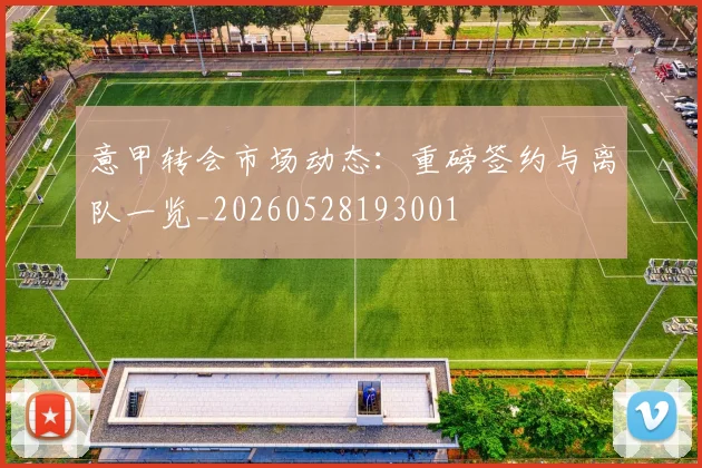 意甲转会市场动态：重磅签约与离队一览_20260528193001