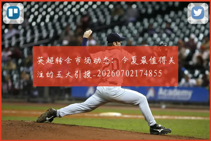 英超转会市场动态：今夏最值得关注的五大引援_20260702174855