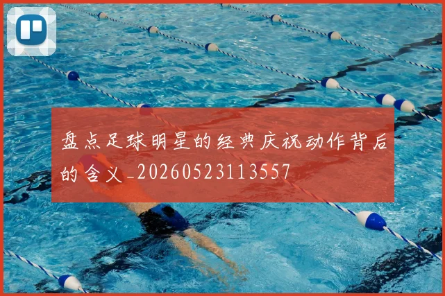 盘点足球明星的经典庆祝动作背后的含义_20260523113557