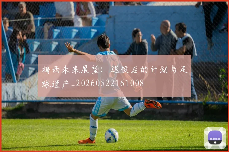 梅西未来展望：退役后的计划与足球遗产_20260522161008