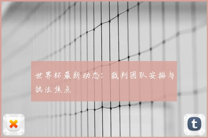 世界杯最新动态:裁判团队安排与执法焦点