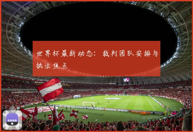 世界杯最新动态：裁判团队安排与执法焦点
