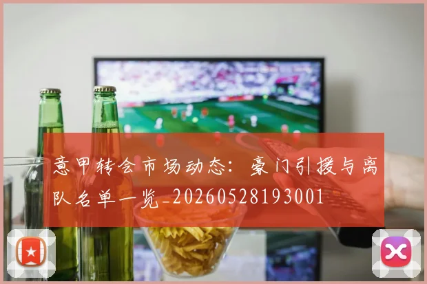 意甲转会市场动态：豪门引援与离队名单一览_20260528193001