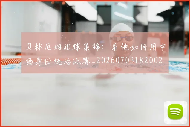 贝林厄姆进球集锦:看他如何用中场身份统治比赛_20260703182002
