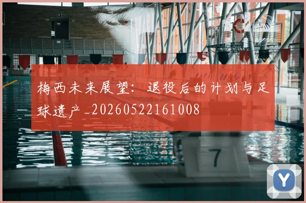 梅西未来展望：退役后的计划与足球遗产_20260522161008