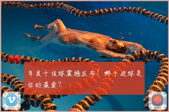 年度十佳球震撼发布!哪个进球是你的最爱?