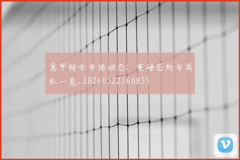 意甲转会市场动态：重磅签约与离队一览_20260522160835