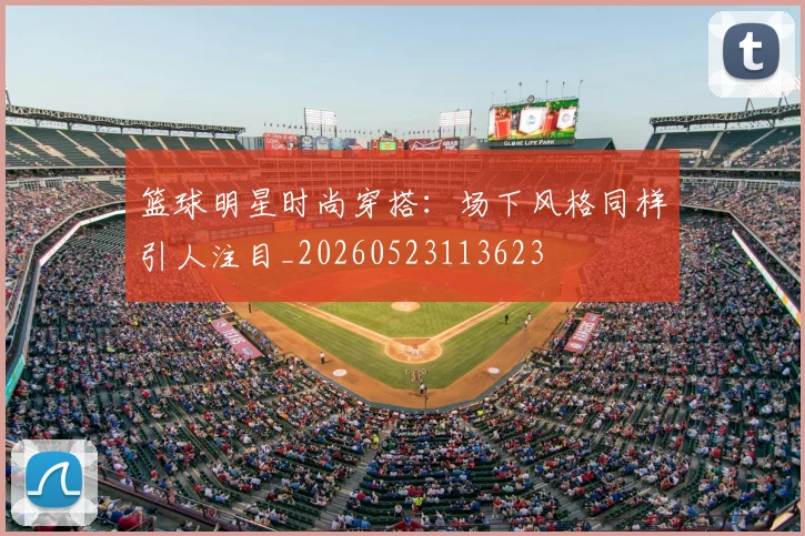 篮球明星时尚穿搭:场下风格同样引人注目_20260523113623